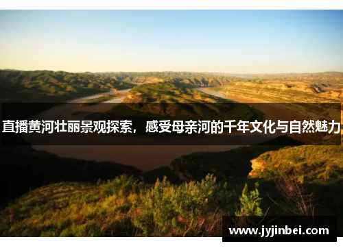 直播黄河壮丽景观探索，感受母亲河的千年文化与自然魅力