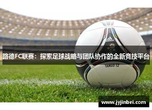 路德FC联赛：探索足球战略与团队协作的全新竞技平台